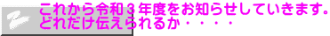 これから令和３年度をお知らせしていきます。 どれだけ伝えられるか・・・・